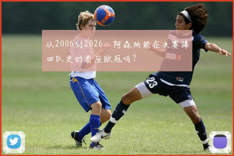从2006到2026，阿森纳能在决赛捧回队史的首座欧冠吗？