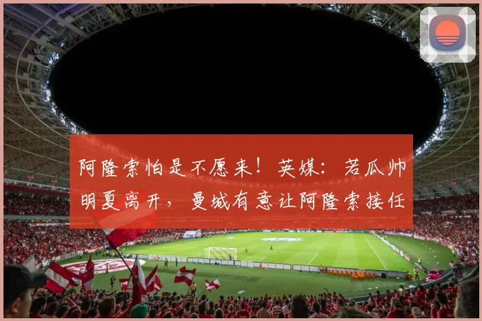 阿隆索怕是不愿来！英媒：若瓜帅明夏离开，曼城有意让阿隆索接任
