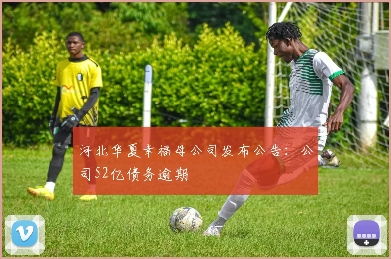 河北华夏幸福母公司发布公告：公司52亿债务逾期