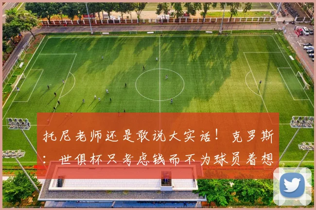 托尼老师还是敢说大实话！克罗斯：世俱杯只考虑钱而不为球员着想