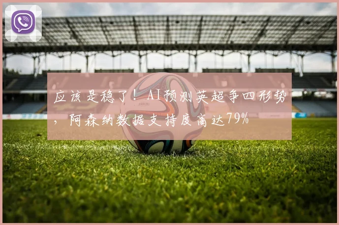 应该是稳了！AI预测英超争四形势，阿森纳数据支持度高达79%