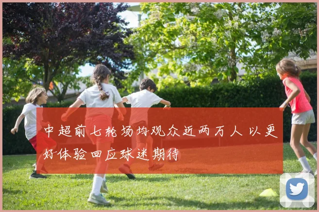 中超前七轮场均观众近两万人 以更好体验回应球迷期待
