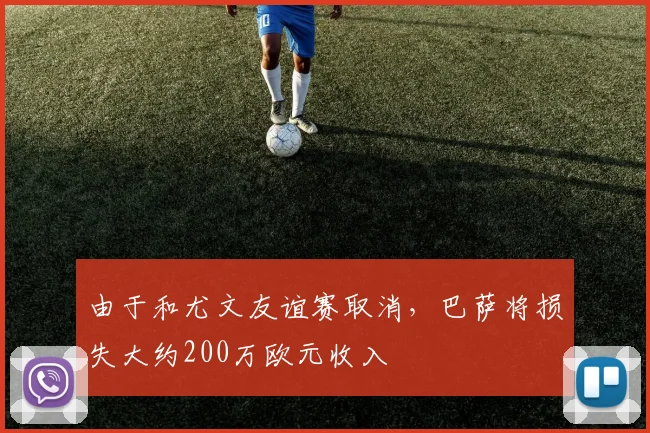 由于和尤文友谊赛取消，巴萨将损失大约200万欧元收入