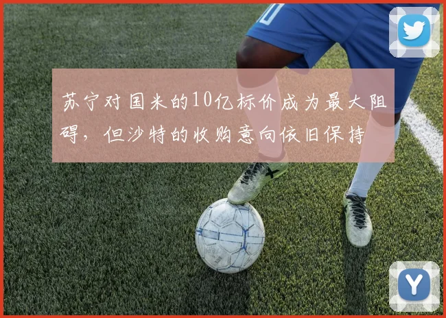 苏宁对国米的10亿标价成为最大阻碍，但沙特的收购意向依旧保持