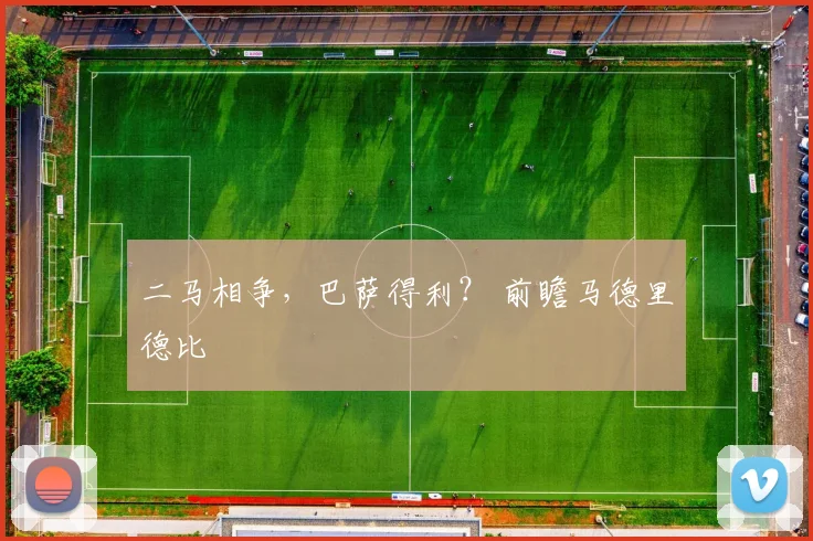 二马相争，巴萨得利？ 前瞻马德里德比