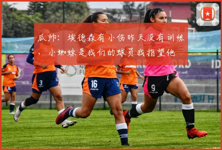 瓜帅：埃德森有小伤昨天没有训练，小蜘蛛是我们的球员我指望他