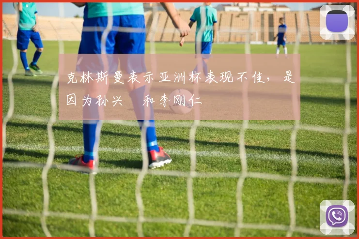 克林斯曼表示亚洲杯表现不佳，是因为孙兴慜和李刚仁
