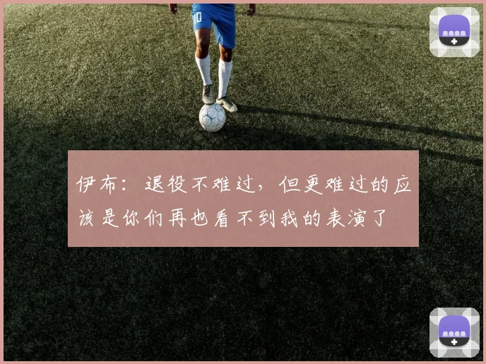 伊布：退役不难过，但更难过的应该是你们再也看不到我的表演了