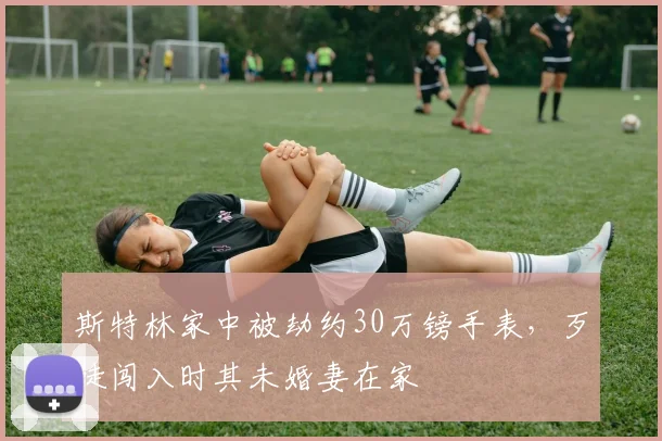 斯特林家中被劫约30万镑手表，歹徒闯入时其未婚妻在家