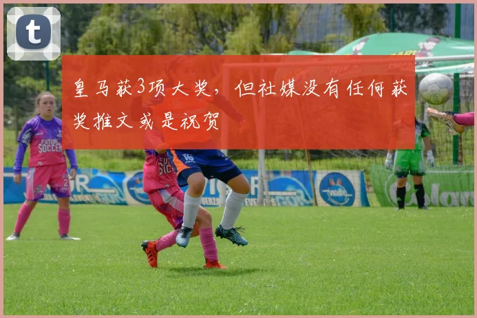 皇马获3项大奖，但社媒没有任何获奖推文或是祝贺