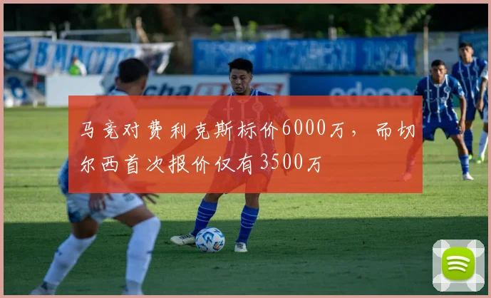 马竞对费利克斯标价6000万，而切尔西首次报价仅有3500万