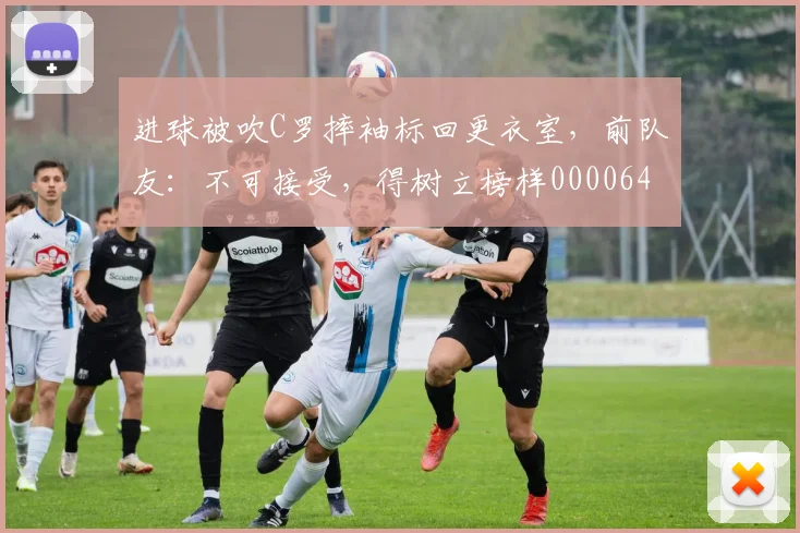 进球被吹C罗摔袖标回更衣室，前队友：不可接受，得树立榜样0000644
