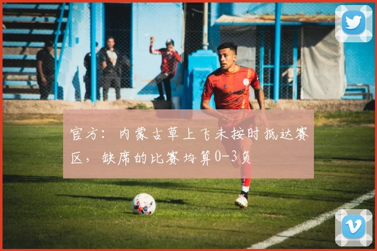 官方：内蒙古草上飞未按时抵达赛区，缺席的比赛均算0-3负