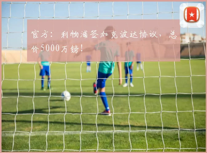 官方：利物浦签加克波达协议，总价5000万镑！