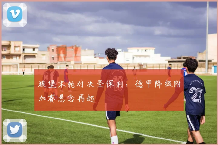 狼堡末轮对决圣保利，德甲降级附加赛悬念再起