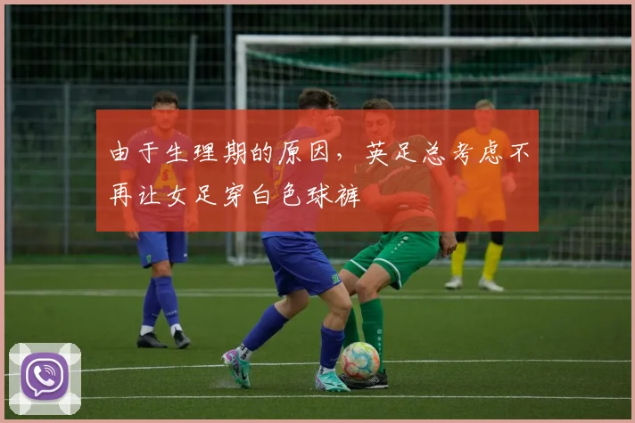 由于生理期的原因，英足总考虑不再让女足穿白色球裤