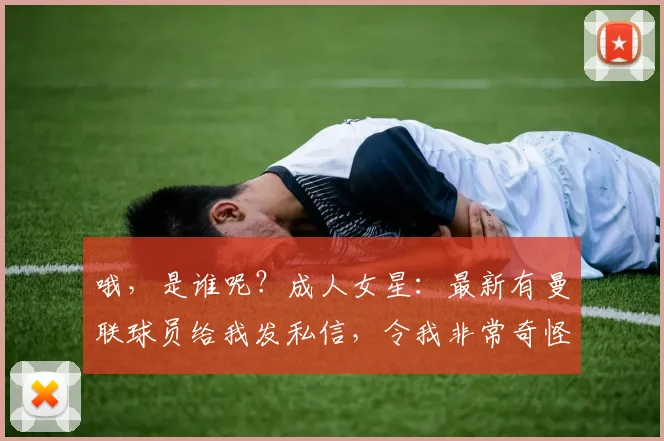 哦，是谁呢？成人女星：最新有曼联球员给我发私信，令我非常奇怪